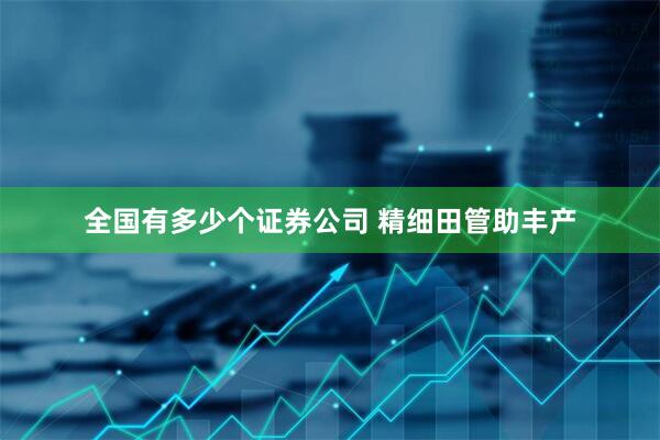 全国有多少个证券公司 精细田管助丰产