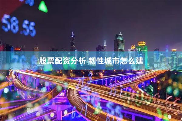 股票配资分析 韧性城市怎么建