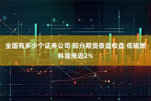 全国有多少个证券公司 部分期货夜盘收盘 低硫燃料油涨近2%