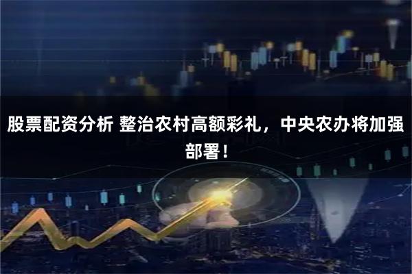 股票配资分析 整治农村高额彩礼，中央农办将加强部署！