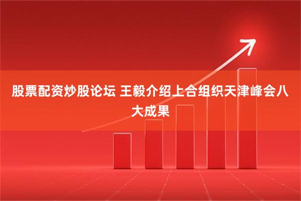 股票配资炒股论坛 王毅介绍上合组织天津峰会八大成果