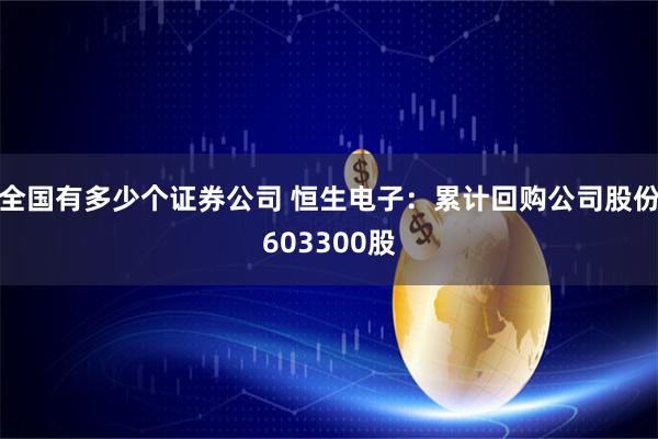 全国有多少个证券公司 恒生电子：累计回购公司股份603300股