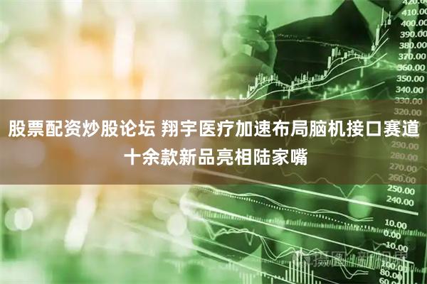 股票配资炒股论坛 翔宇医疗加速布局脑机接口赛道 十余款新品亮相陆家嘴