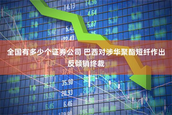 全国有多少个证券公司 巴西对涉华聚酯短纤作出反倾销终裁