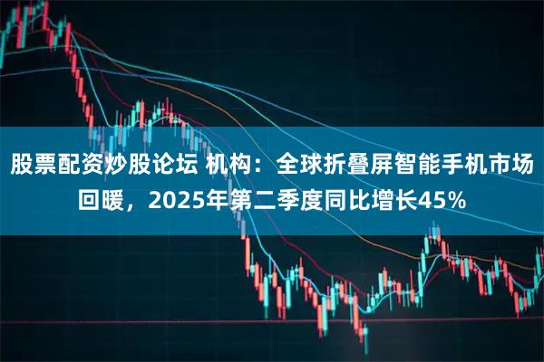 股票配资炒股论坛 机构：全球折叠屏智能手机市场回暖，2025年第二季度同比增长45%