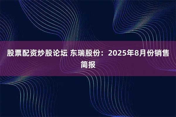 股票配资炒股论坛 东瑞股份：2025年8月份销售简报