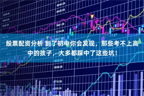 股票配资分析 到了初中你会发现，那些考不上高中的孩子，大多都踩中了这些坑！