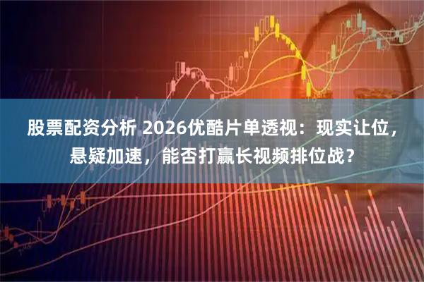 股票配资分析 2026优酷片单透视：现实让位，悬疑加速，能否打赢长视频排位战？