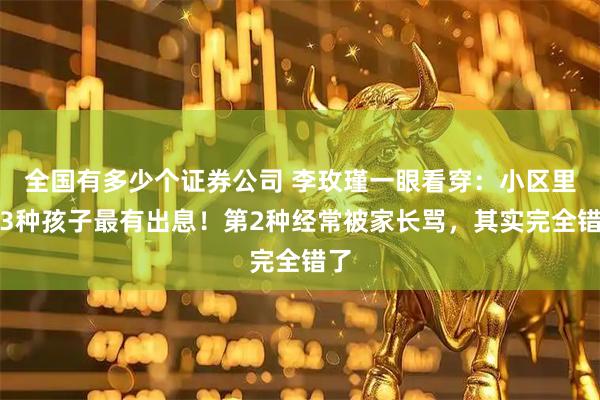 全国有多少个证券公司 李玫瑾一眼看穿：小区里这3种孩子最有出息！第2种经常被家长骂，其实完全错了