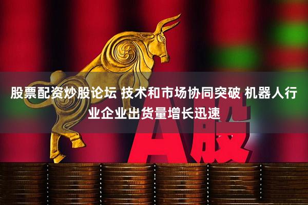 股票配资炒股论坛 技术和市场协同突破 机器人行业企业出货量增长迅速