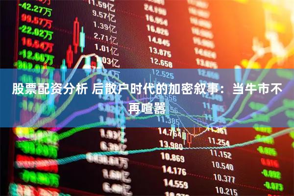 股票配资分析 后散户时代的加密叙事：当牛市不再喧嚣
