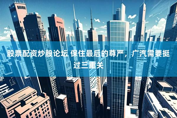 股票配资炒股论坛 保住最后的尊严，广汽需要挺过三重关