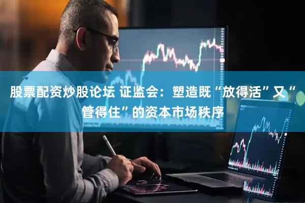 股票配资炒股论坛 证监会：塑造既“放得活”又“管得住”的资本市场秩序