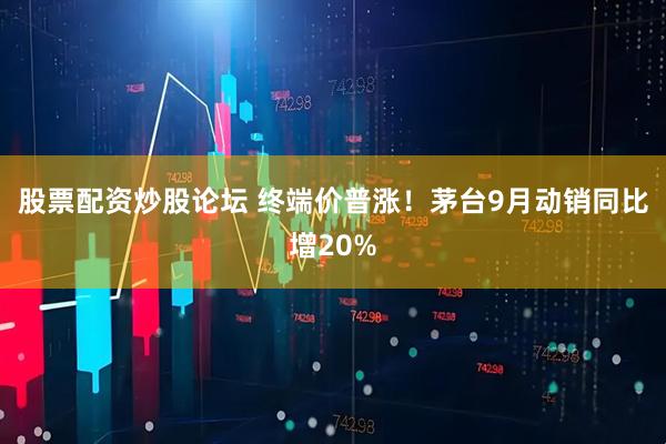 股票配资炒股论坛 终端价普涨！茅台9月动销同比增20%