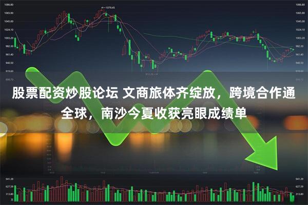 股票配资炒股论坛 文商旅体齐绽放,跨境合作通全球,南沙今夏收获亮眼成绩单