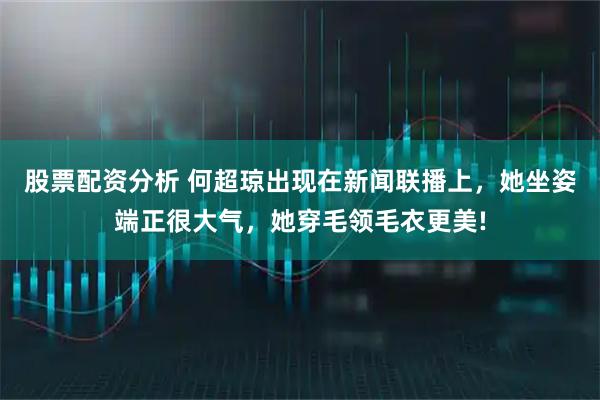 股票配资分析 何超琼出现在新闻联播上,她坐姿端正很大气,她穿毛领毛衣更美!
