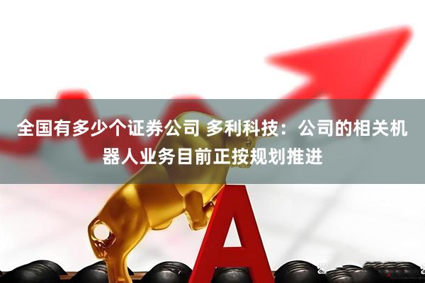 全国有多少个证券公司 多利科技：公司的相关机器人业务目前正按规划推进