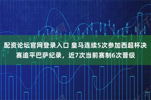 配资论坛官网登录入口 皇马连续5次参加西超杯决赛追平巴萨纪录，近7次当前赛制6次晋级