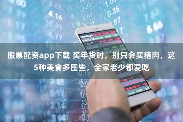 股票配资app下载 买年货时，别只会买猪肉，这5种美食多囤些，全家老少都爱吃