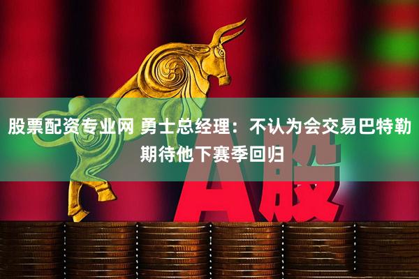 股票配资专业网 勇士总经理：不认为会交易巴特勒 期待他下赛季回归