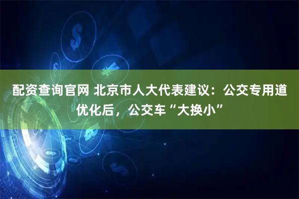 配资查询官网 北京市人大代表建议：公交专用道优化后，公交车“大换小”