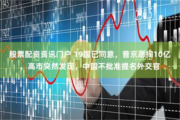 股票配资资讯门户 19国已同意，普京愿掏10亿，高市突然发现，中国不批准提名外交官