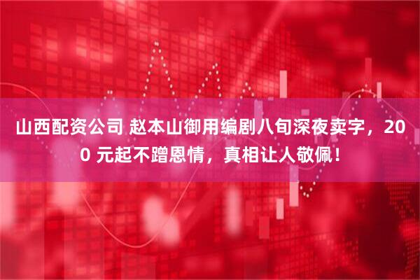 山西配资公司 赵本山御用编剧八旬深夜卖字，200 元起不蹭恩情，真相让人敬佩！