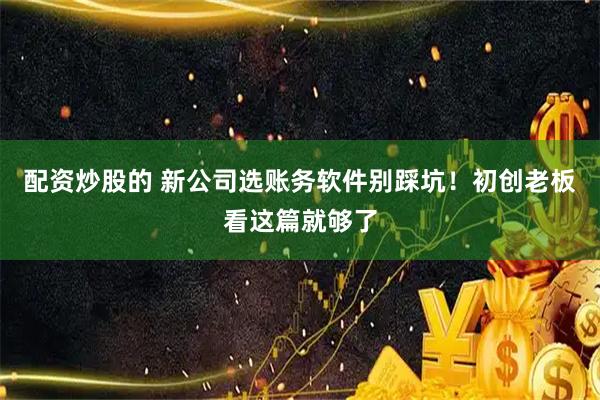 配资炒股的 新公司选账务软件别踩坑！初创老板看这篇就够了