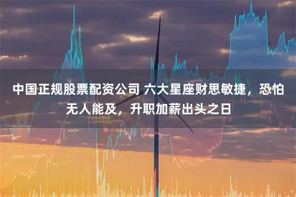 中国正规股票配资公司 六大星座财思敏捷，恐怕无人能及，升职加薪出头之日