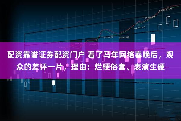 配资靠谱证券配资门户 看了马年网络春晚后，观众的差评一片，理由：烂梗俗套、表演生硬