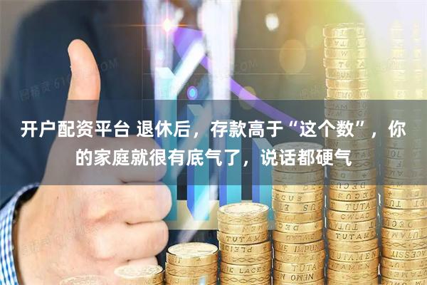 开户配资平台 退休后，存款高于“这个数”，你的家庭就很有底气了，说话都硬气