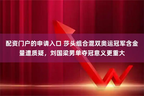 配资门户的申请入口 莎头组合混双奥运冠军含金量遭质疑，刘国梁男单夺冠意义更重大
