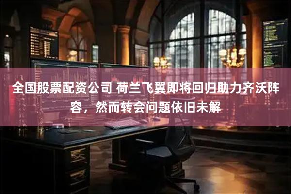 全国股票配资公司 荷兰飞翼即将回归助力齐沃阵容,然而转会问题依旧未解