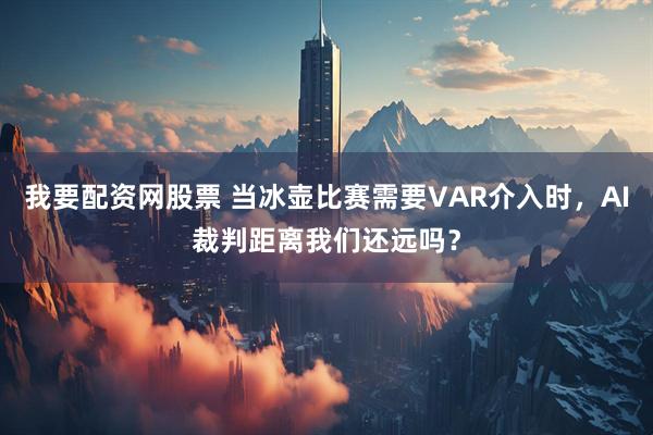 我要配资网股票 当冰壶比赛需要VAR介入时,AI裁判距离我们还远吗?