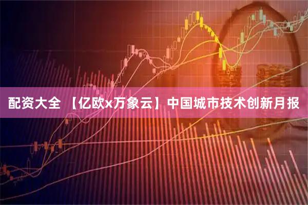 配资大全 【亿欧x万象云】中国城市技术创新月报
