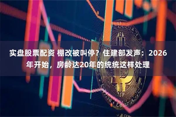 实盘股票配资 棚改被叫停？住建部发声：2026年开始，房龄达20年的统统这样处理