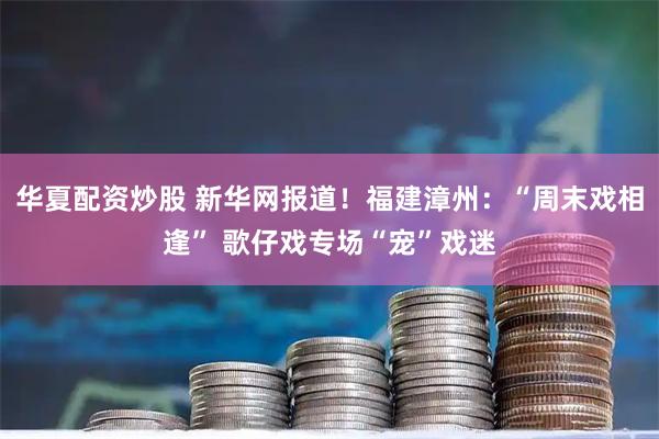 华夏配资炒股 新华网报道!福建漳州:“周末戏相逢” 歌仔戏专场“宠”戏迷