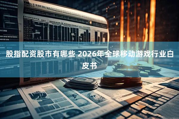 股指配资股市有哪些 2026年全球移动游戏行业白皮书