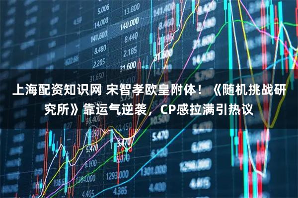 上海配资知识网 宋智孝欧皇附体！《随机挑战研究所》靠运气逆袭，CP感拉满引热议