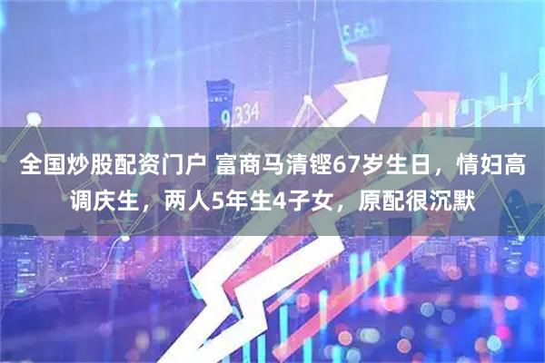 全国炒股配资门户 富商马清铿67岁生日,情妇高调庆生,两人5年生4子女,原配很沉默