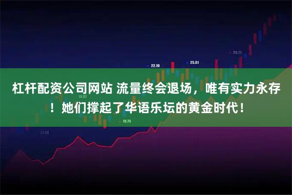 杠杆配资公司网站 流量终会退场，唯有实力永存！她们撑起了华语乐坛的黄金时代！