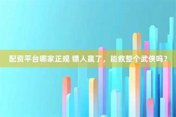 配资平台哪家正规 镖人赢了，能救整个武侠吗？