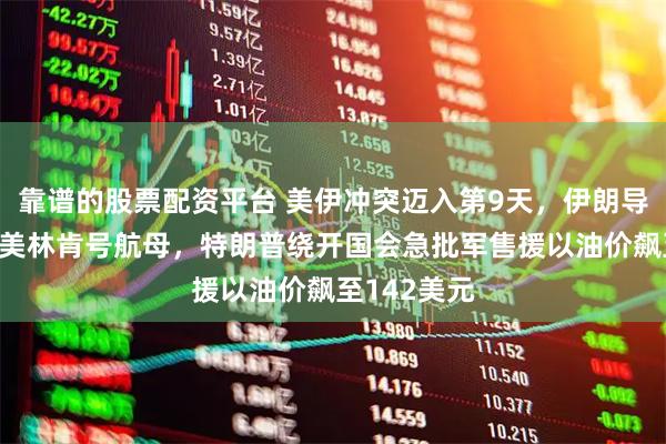 靠谱的股票配资平台 美伊冲突迈入第9天，伊朗导弹4次突袭美林肯号航母，特朗普绕开国会急批军售援以油价飙至142美元