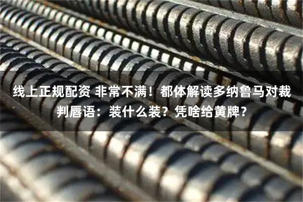 线上正规配资 非常不满！都体解读多纳鲁马对裁判唇语：装什么装？凭啥给黄牌？