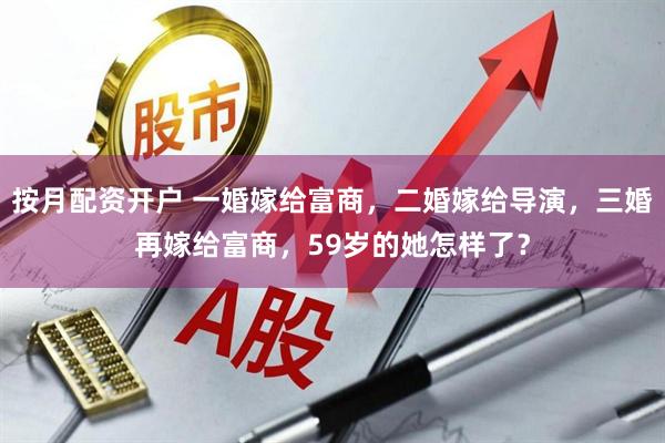 按月配资开户 一婚嫁给富商，二婚嫁给导演，三婚再嫁给富商，59岁的她怎样了？