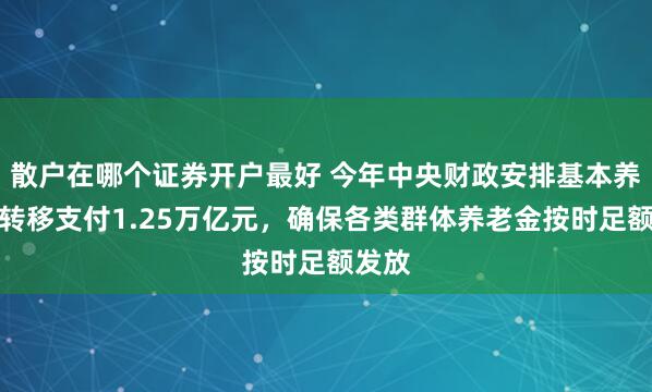 散户在哪个证券开户最好 今年中央财政安排基本养老金转移支付1.25万亿元，确保各类群体养老金按时足额发放