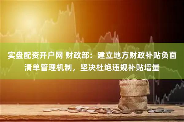实盘配资开户网 财政部：建立地方财政补贴负面清单管理机制，坚决杜绝违规补贴增量