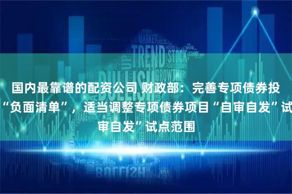 国内最靠谱的配资公司 财政部：完善专项债券投向领域“负面清单”，适当调整专项债券项目“自审自发”试点范围