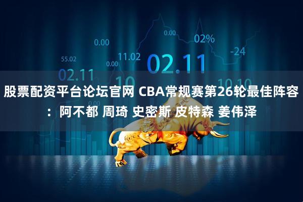 股票配资平台论坛官网 CBA常规赛第26轮最佳阵容：阿不都 周琦 史密斯 皮特森 姜伟泽