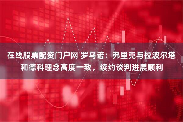 在线股票配资门户网 罗马诺：弗里克与拉波尔塔和德科理念高度一致，续约谈判进展顺利